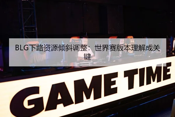 BLG下路资源倾斜调整：世界赛版本理解成关键