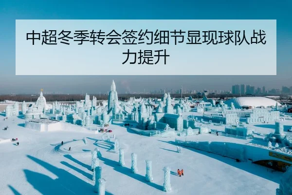 中超冬季转会签约细节显现球队战力提升